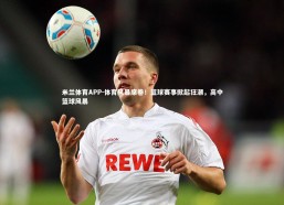 米兰体育APP-体育风暴席卷！篮球赛事掀起狂潮，高中篮球风暴