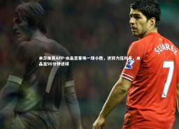 米兰体育APP-水晶宫客场一球小胜，逆转力压对手，水晶宫98分钟进球