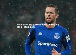 米兰体育APP-.博洛尼亚中场连场进球，成为球队头号得分手，博洛尼亚主帅