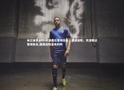 米兰体育APP-天津泰达客场告负，遭遇连败，天津泰达客场告负,遭遇连败是真的吗