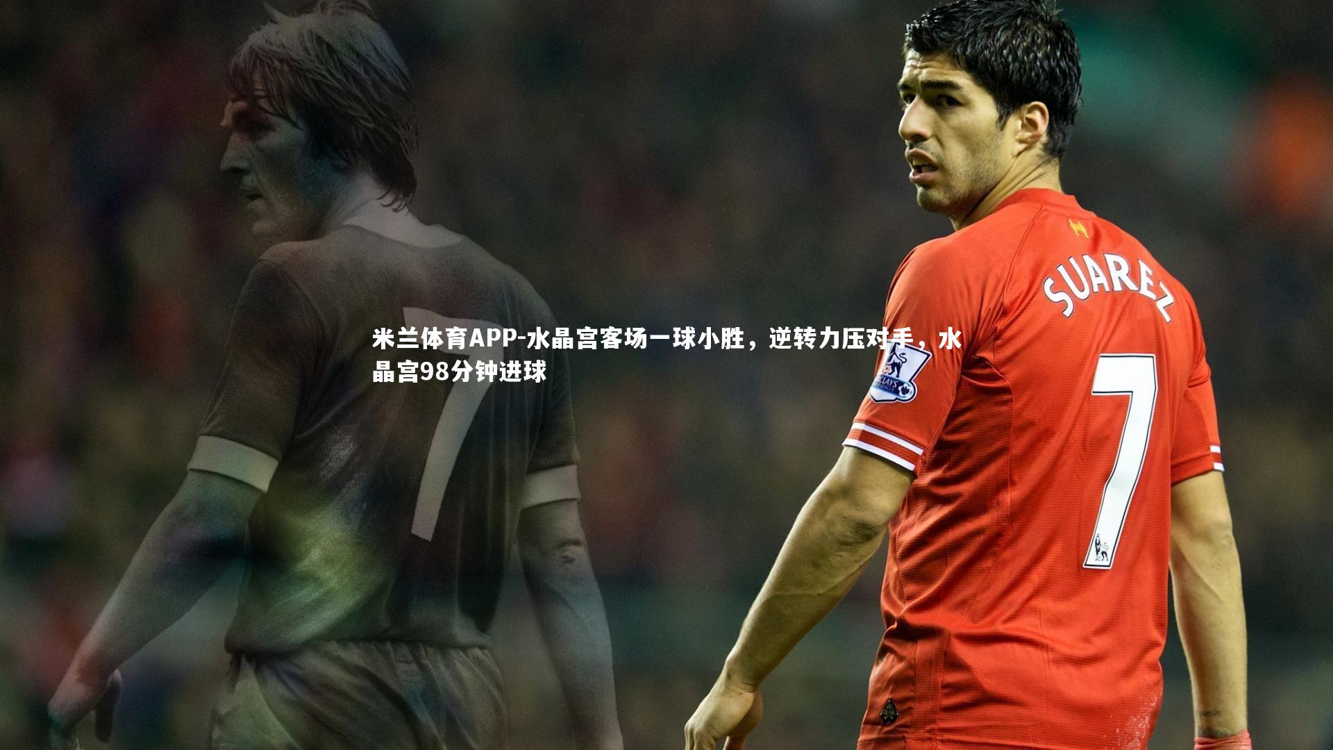 水晶宫客场一球小胜，逆转力压对手，水晶宫98分钟进球
