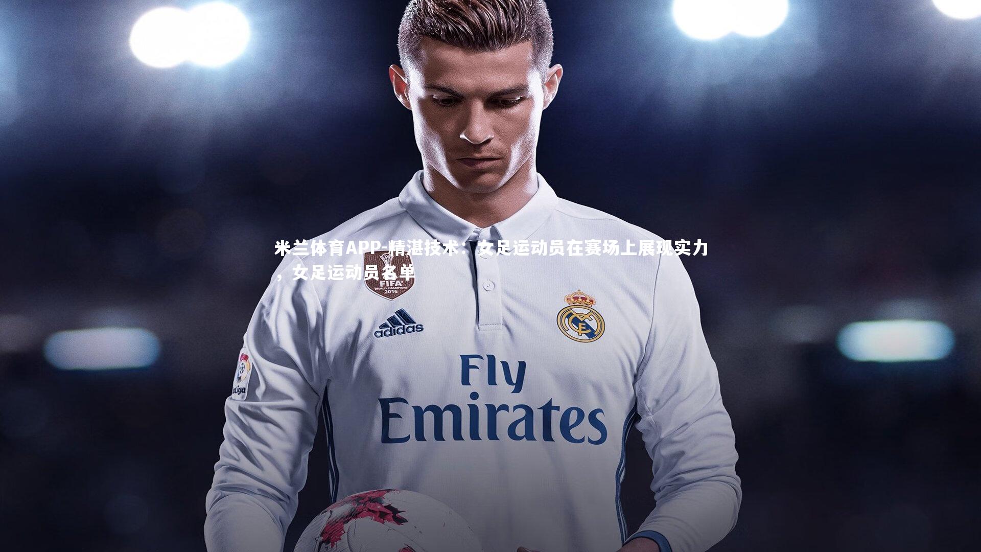 精湛技术：女足运动员在赛场上展现实力，女足运动员名单