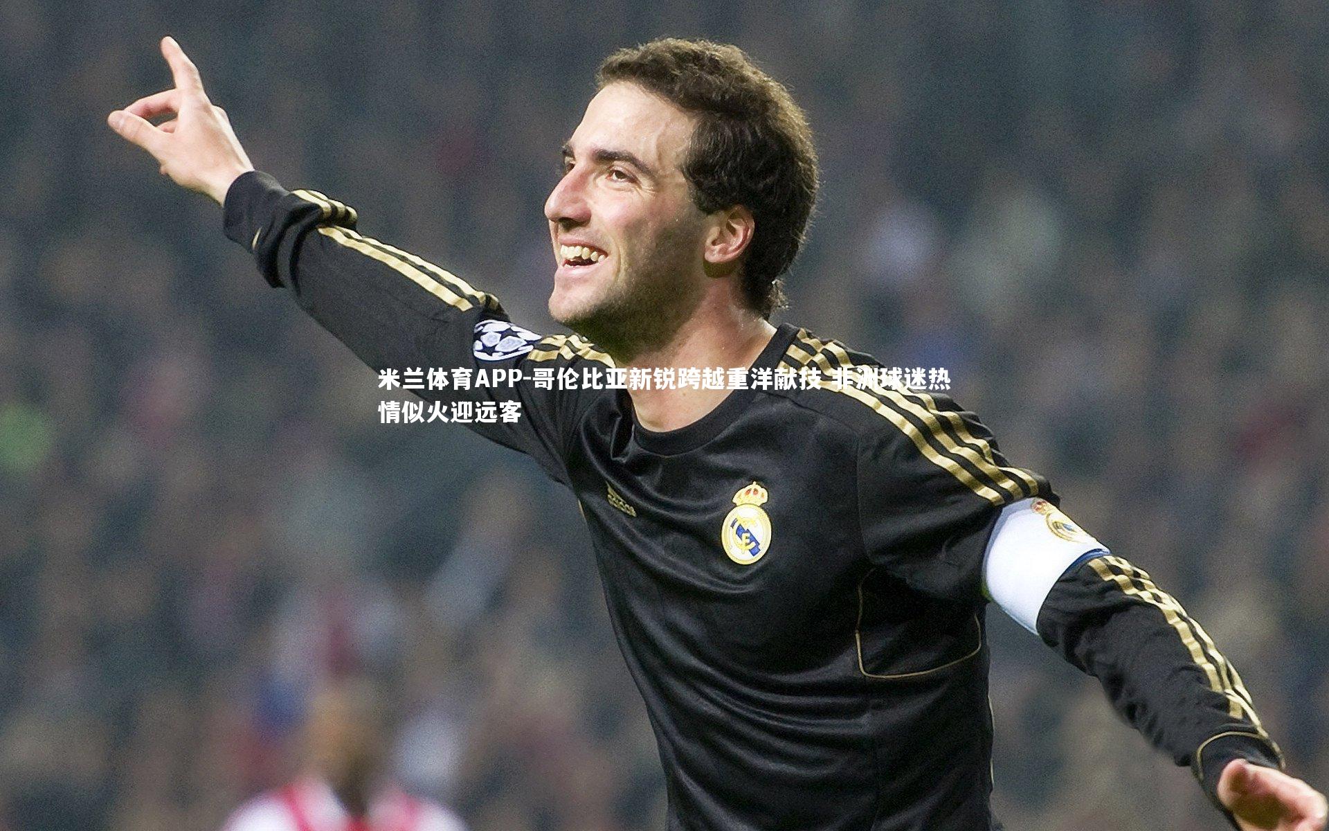 哥伦比亚新锐跨越重洋献技 非洲球迷热情似火迎远客