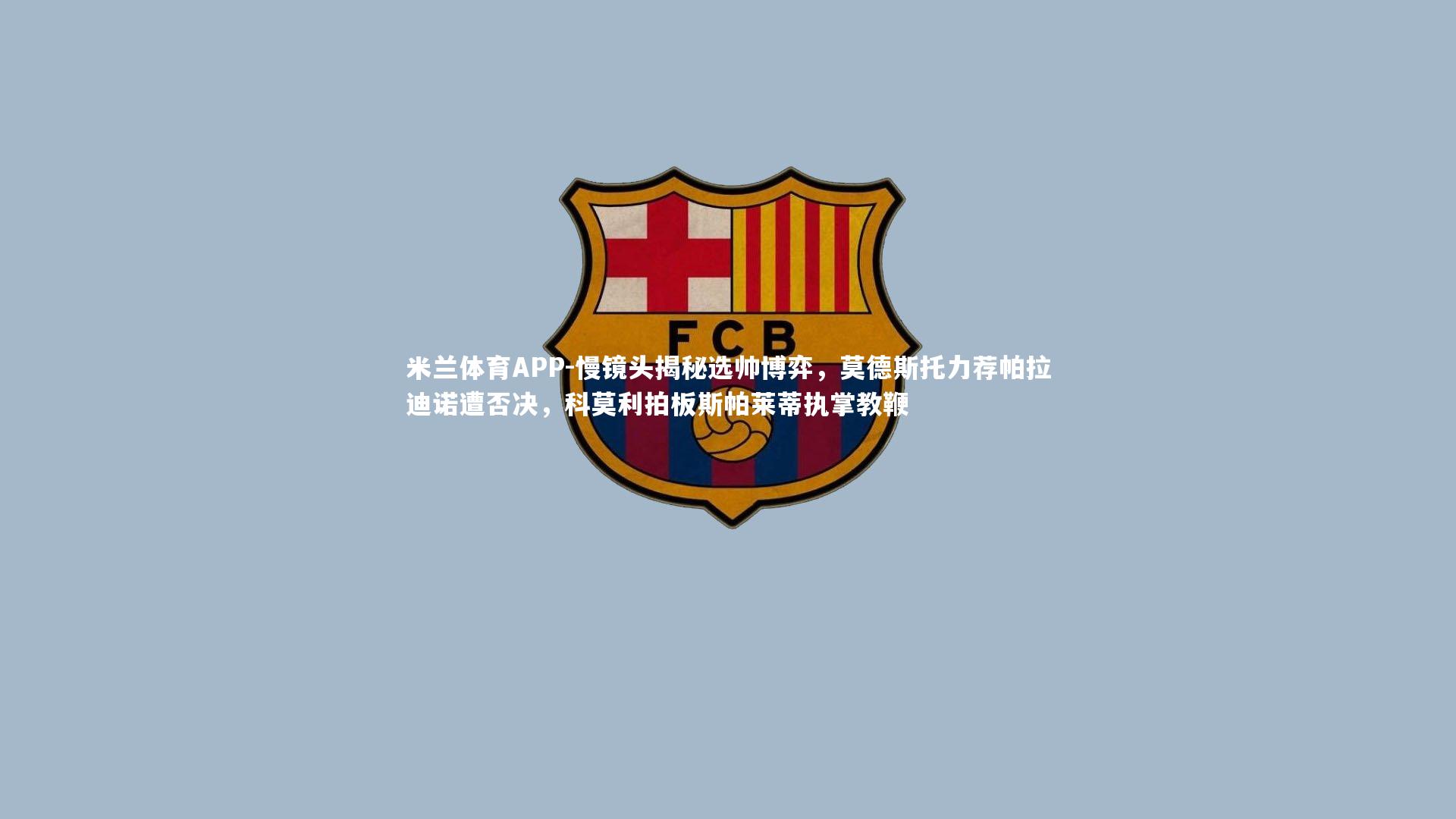 慢镜头揭秘选帅博弈，莫德斯托力荐帕拉迪诺遭否决，科莫利拍板斯帕莱蒂执掌教鞭